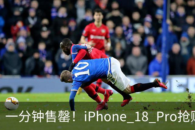 一分钟售罄！iPhone 18 Pro抢购界面崩了，9999元起