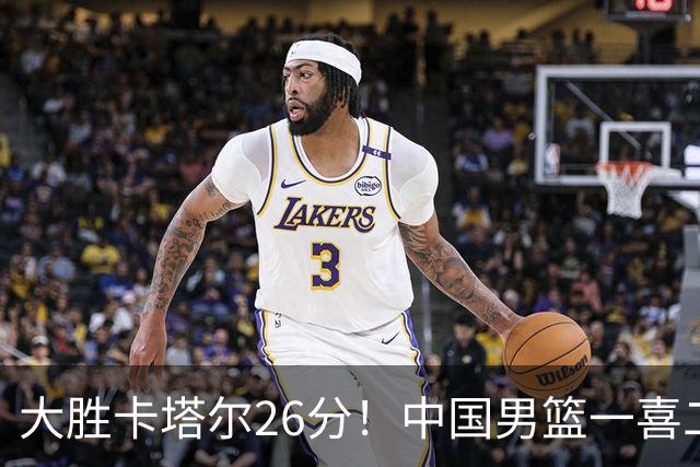大胜卡塔尔26分！中国男篮一喜二忧，杨瀚森收获球迷认可