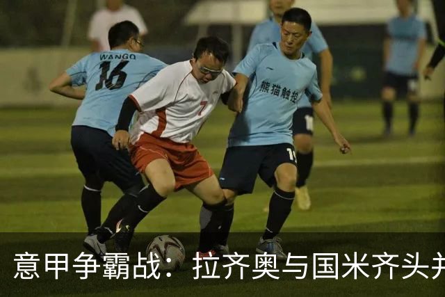 意甲争霸战：拉齐奥与国米齐头并进，罗马遭遇“乌龙”平局
