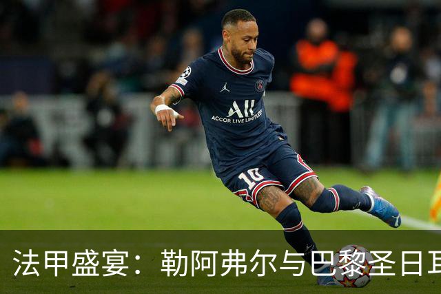 法甲盛宴：勒阿弗尔与巴黎圣日耳曼的“足球大闹剧