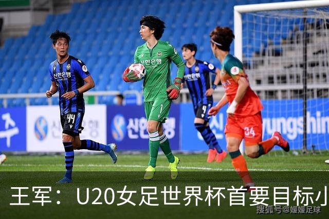 王军：U20女足世界杯首要目标小组出线，全力冲击八强