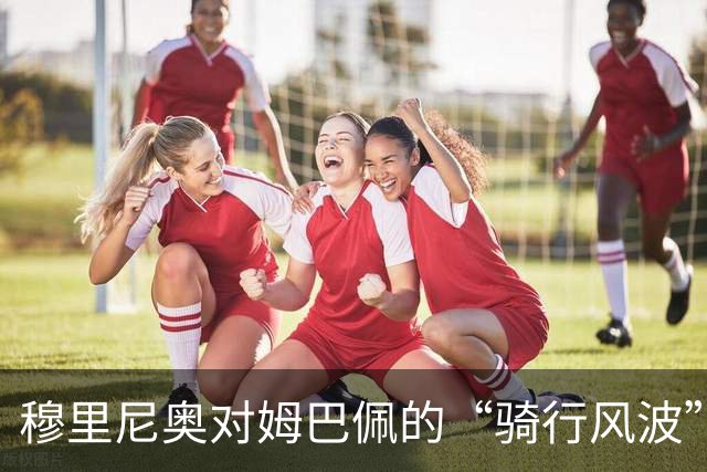 穆里尼奥对姆巴佩的“骑行风波”大呼不满