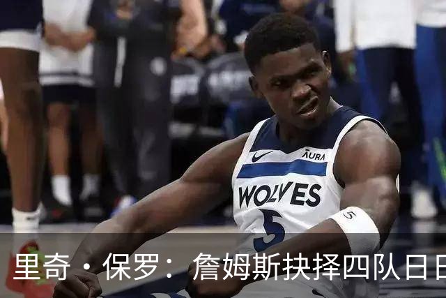 里奇·保罗：詹姆斯抉择四队日日煎熬 他的情绪如同过山车