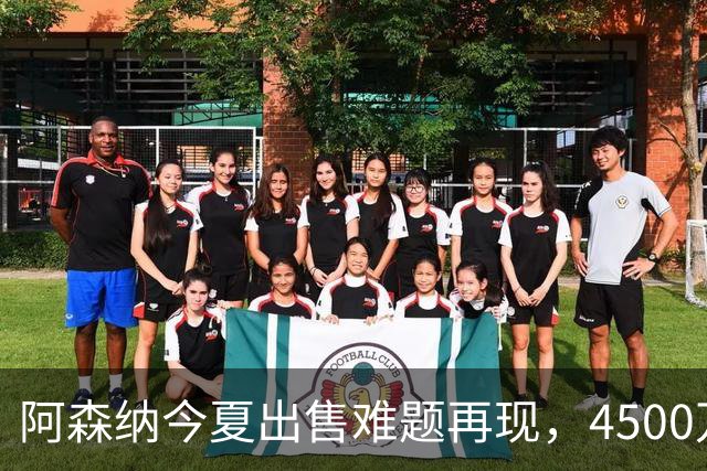 阿森纳今夏出售难题再现，4500万欧报价引悬念